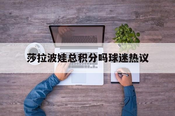 莎拉波娃总积分吗球迷热议(萨巴伦卡印第安维尔斯赛最新消息) 莎拉波娃总积分吗球迷热议(萨巴伦卡印第安维尔斯赛最新消息)